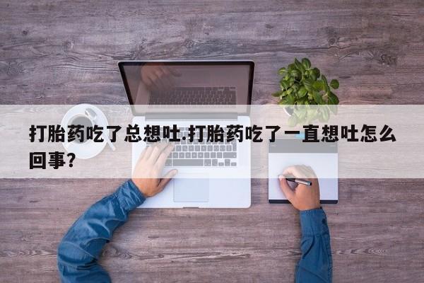 求买打胎药微信号打胎药吃了总想吐.打胎药吃了一直想吐怎么回事？