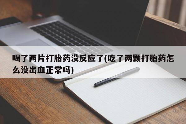 求买打胎药微信号喝了两片打胎药没反应了(吃了两颗打胎药怎么没出血正常吗)
