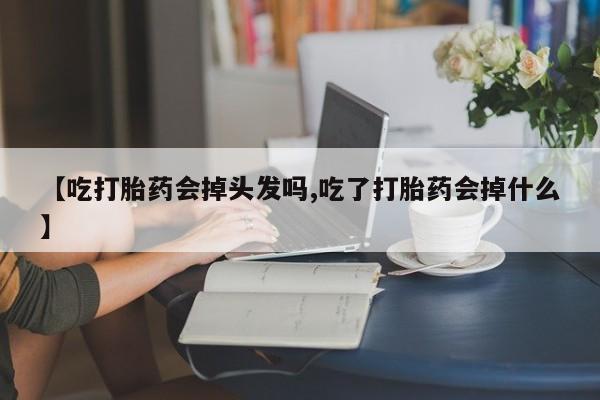 求买打胎药微信号【吃打胎药会掉头发吗,吃了打胎药会掉什么】