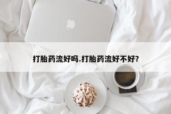 求买打胎药微信号打胎药流好吗.打胎药流好不好？
