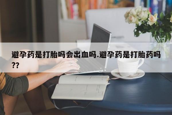 求买打胎药微信号避孕药是打胎吗会出血吗.避孕药是打胎药吗?？