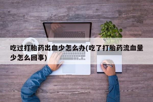 求买打胎药微信号吃过打胎药出血少怎么办(吃了打胎药流血量少怎么回事)