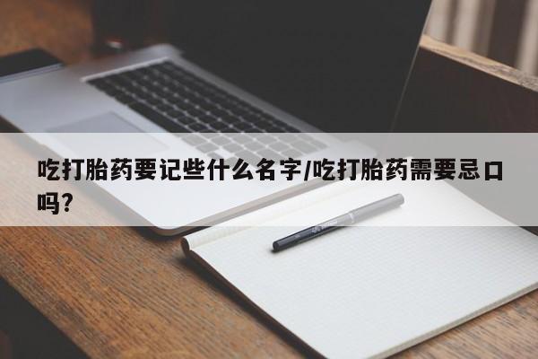 求买打胎药微信号吃打胎药要记些什么名字/吃打胎药需要忌口吗?