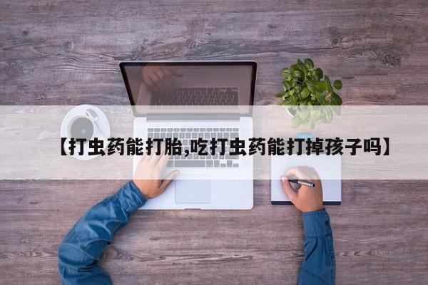 求买打胎药微信号【打虫药能打胎,吃打虫药能打掉孩子吗】