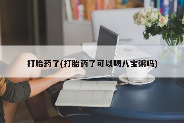 求买打胎药微信号打胎药了(打胎药了可以喝八宝粥吗)