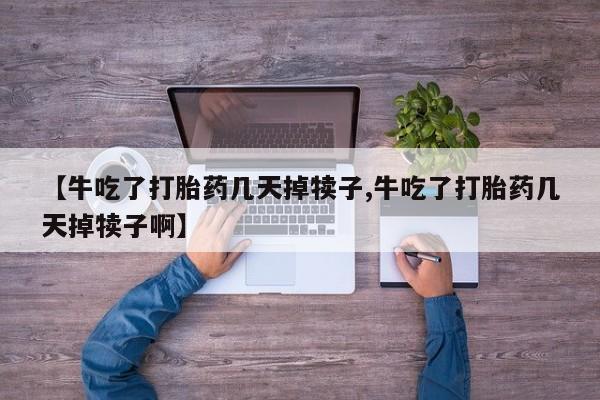求买打胎药微信号【牛吃了打胎药几天掉犊子,牛吃了打胎药几天掉犊子啊】