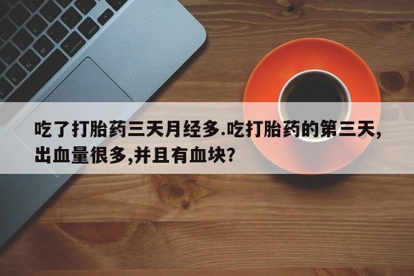 求买打胎药微信号吃了打胎药三天月经多.吃打胎药的第三天,出血量很多,并且有血块？