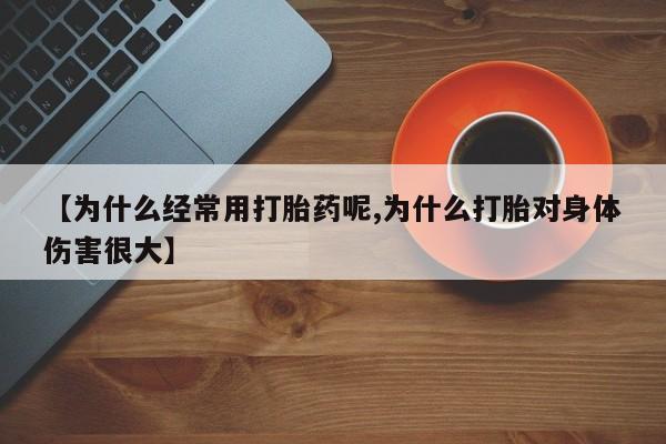 求买打胎药微信号【为什么经常用打胎药呢,为什么打胎对身体伤害很大】