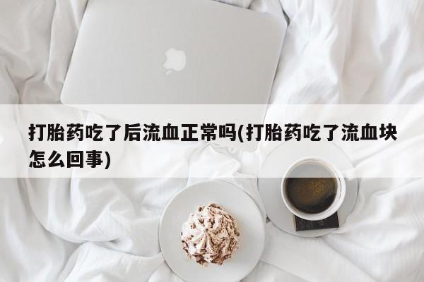 求买打胎药微信号打胎药吃了后流血正常吗(打胎药吃了流血块怎么回事)