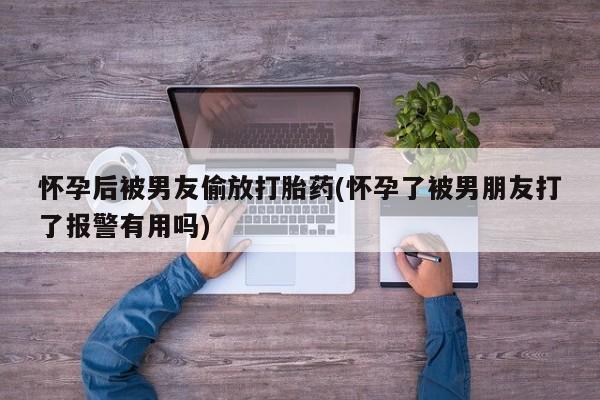 求买打胎药微信号怀孕后被男友偷放打胎药(怀孕了被男朋友打了报警有用吗)