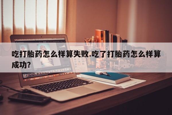 求买打胎药微信号吃打胎药怎么样算失败.吃了打胎药怎么样算成功？