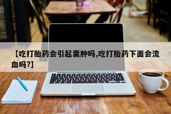 求买打胎药微信号【吃打胎药会引起囊肿吗,吃打胎药下面会流血吗?】