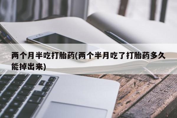 求买打胎药微信号两个月半吃打胎药(两个半月吃了打胎药多久能掉出来)