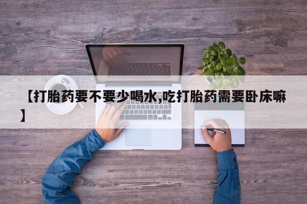 求买打胎药微信号【打胎药要不要少喝水,吃打胎药需要卧床嘛】