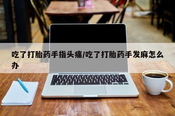 求买打胎药微信号吃了打胎药手指头痛/吃了打胎药手发麻怎么办