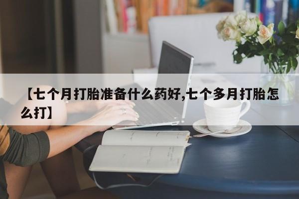 求买打胎药微信号【七个月打胎准备什么药好,七个多月打胎怎么打】