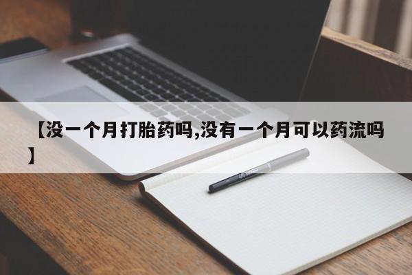 求买打胎药微信号【没一个月打胎药吗,没有一个月可以药流吗】