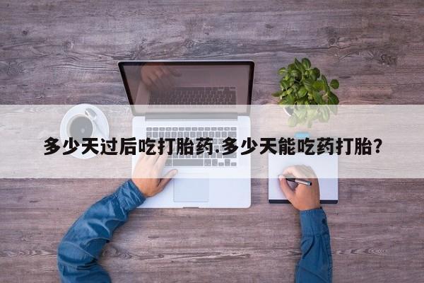 求买打胎药微信号多少天过后吃打胎药.多少天能吃药打胎？