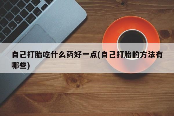 求买打胎药微信号自己打胎吃什么药好一点(自己打胎的方法有哪些)