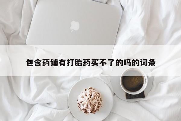 求买打胎药微信号包含药铺有打胎药买不了的吗的词条