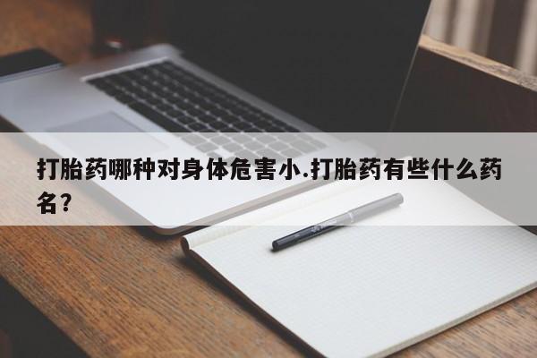 求买打胎药微信号打胎药哪种对身体危害小.打胎药有些什么药名？