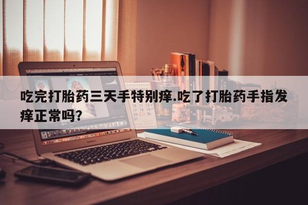求买打胎药微信号吃完打胎药三天手特别痒.吃了打胎药手指发痒正常吗？