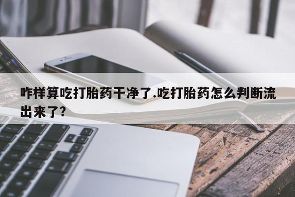 求买打胎药微信号咋样算吃打胎药干净了.吃打胎药怎么判断流出来了？
