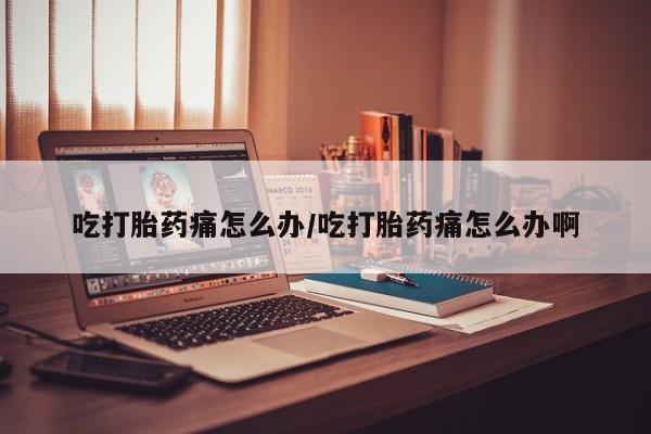 求买打胎药微信号吃打胎药痛怎么办/吃打胎药痛怎么办啊