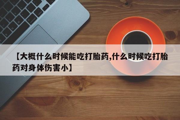 求买打胎药微信号【大概什么时候能吃打胎药,什么时候吃打胎药对身体伤害小】