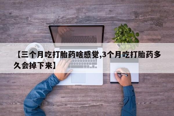 求买打胎药微信号【三个月吃打胎药啥感觉,3个月吃打胎药多久会掉下来】
