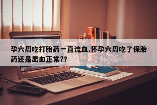 求买打胎药微信号孕六周吃打胎药一直流血.怀孕六周吃了保胎药还是出血正常?？