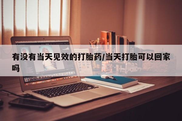 求买打胎药微信号有没有当天见效的打胎药/当天打胎可以回家吗