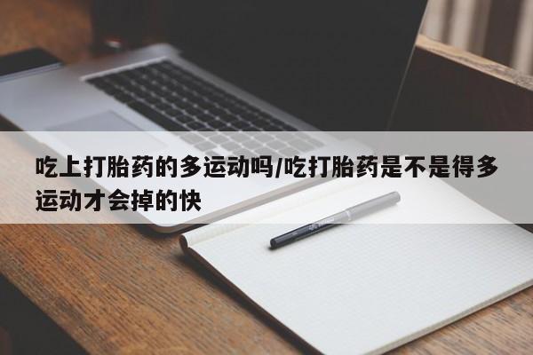 求买打胎药微信号吃上打胎药的多运动吗/吃打胎药是不是得多运动才会掉的快