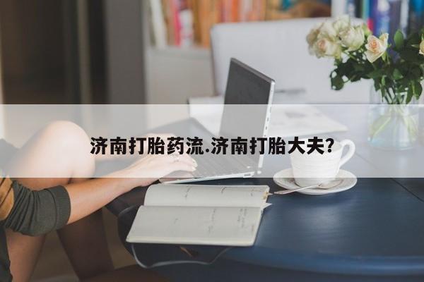 求买打胎药微信号济南打胎药流.济南打胎大夫？