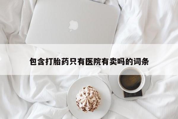 求买打胎药微信号包含打胎药只有医院有卖吗的词条