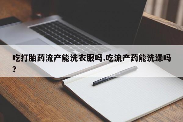 求买打胎药微信号吃打胎药流产能洗衣服吗.吃流产药能洗澡吗？