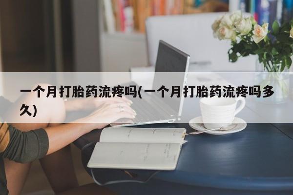 求买打胎药微信号一个月打胎药流疼吗(一个月打胎药流疼吗多久)