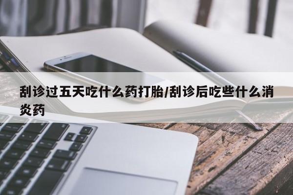 求买打胎药微信号刮诊过五天吃什么药打胎/刮诊后吃些什么消炎药