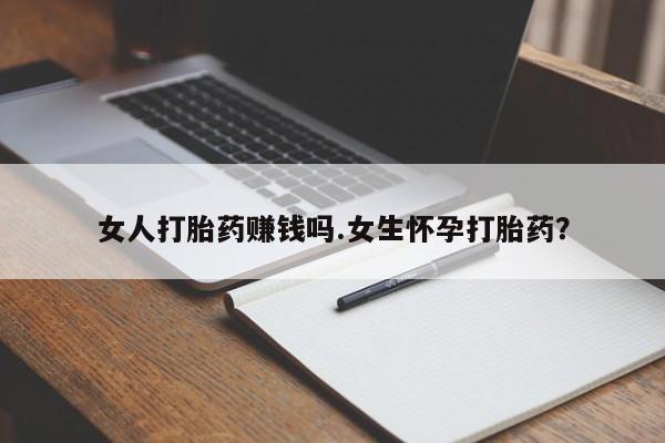 求买打胎药微信号女人打胎药赚钱吗.女生怀孕打胎药？