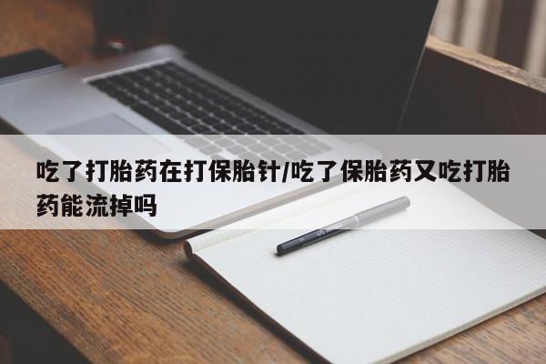 求买打胎药微信号吃了打胎药在打保胎针/吃了保胎药又吃打胎药能流掉吗