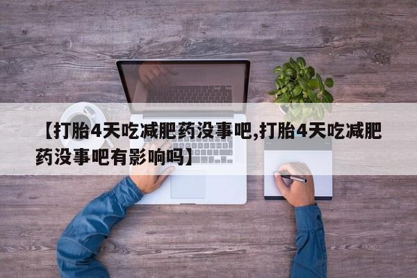 求买打胎药微信号【打胎4天吃减肥药没事吧,打胎4天吃减肥药没事吧有影响吗】