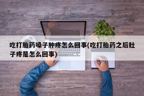 求买打胎药微信号吃打胎药嗓子肿疼怎么回事(吃打胎药之后肚子疼是怎么回事)