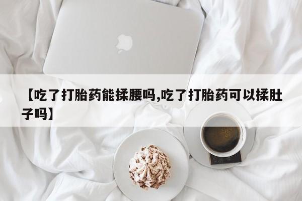 求买打胎药微信号【吃了打胎药能揉腰吗,吃了打胎药可以揉肚子吗】