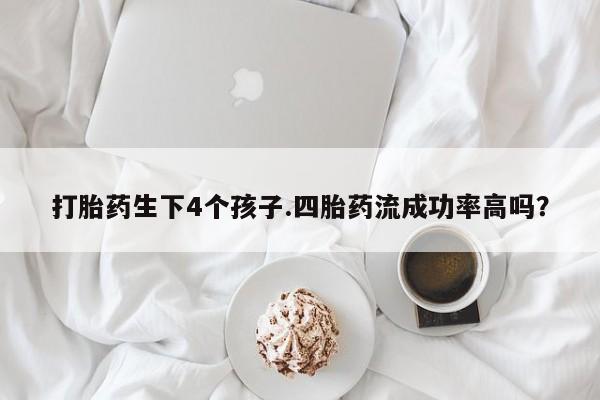 求买打胎药微信号打胎药生下4个孩子.四胎药流成功率高吗？