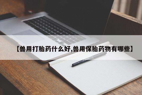 求买打胎药微信号【兽用打胎药什么好,兽用保胎药物有哪些】