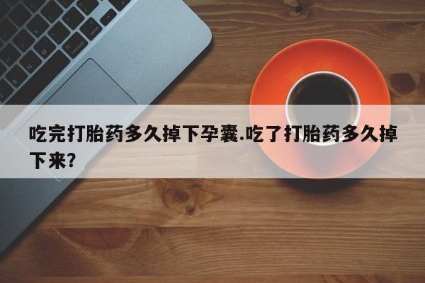 求买打胎药微信号吃完打胎药多久掉下孕囊.吃了打胎药多久掉下来？