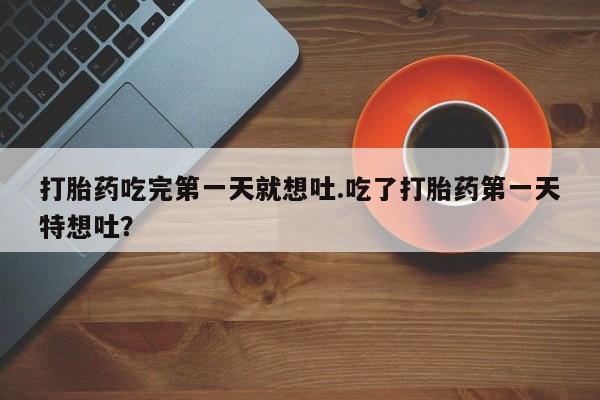 求买打胎药微信号打胎药吃完第一天就想吐.吃了打胎药第一天特想吐？