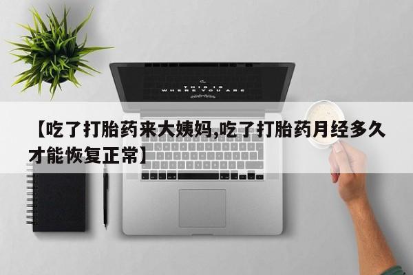 求买打胎药微信号【吃了打胎药来大姨妈,吃了打胎药月经多久才能恢复正常】