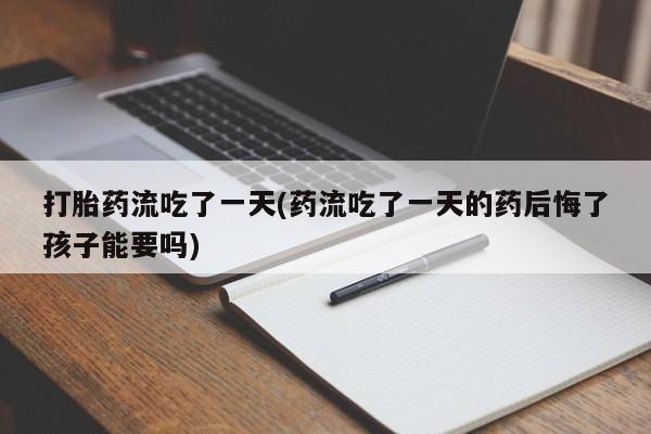 求买打胎药微信号打胎药流吃了一天(药流吃了一天的药后悔了孩子能要吗)