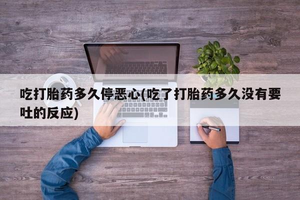 求买打胎药微信号吃打胎药多久停恶心(吃了打胎药多久没有要吐的反应)